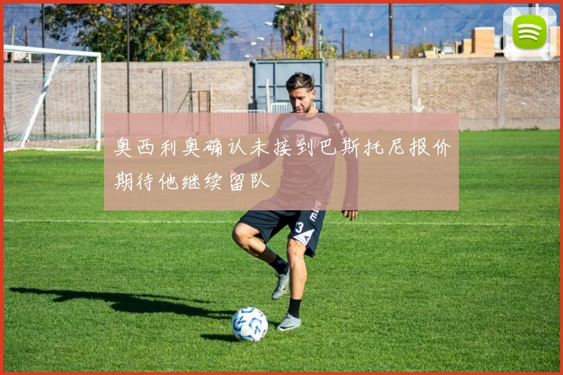 奥西利奥确认未接到巴斯托尼报价期待他继续留队