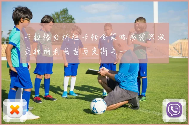 卡拉格分析纽卡转会策略或将只放走托纳利或吉马良斯之一