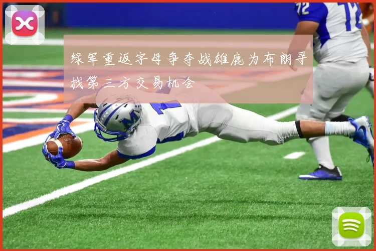 绿军重返字母争夺战雄鹿为布朗寻找第三方交易机会