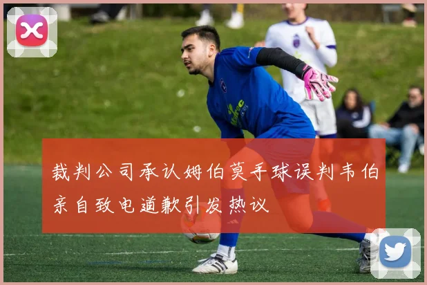 裁判公司承认姆伯莫手球误判韦伯亲自致电道歉引发热议