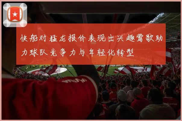 快船对猛龙报价表现出兴趣莺歌助力球队竞争力与年轻化转型