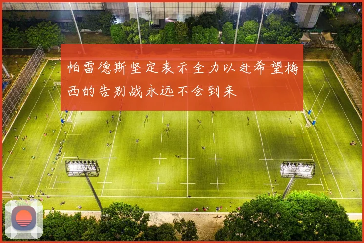 帕雷德斯坚定表示全力以赴希望梅西的告别战永远不会到来