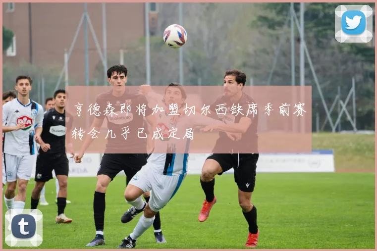 亨德森即将加盟切尔西缺席季前赛转会几乎已成定局