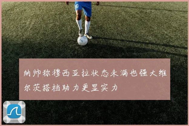 纳帅称穆西亚拉状态未满也强大维尔茨搭档助力更显实力