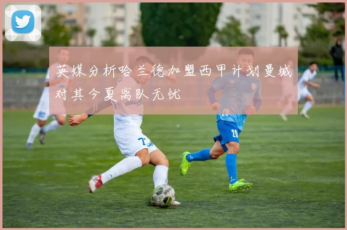 英媒分析哈兰德加盟西甲计划曼城对其今夏离队无忧