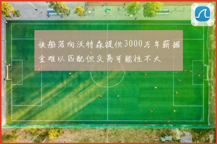 快船若向沃特森提供3000万年薪掘金难以匹配但交易可能性不大