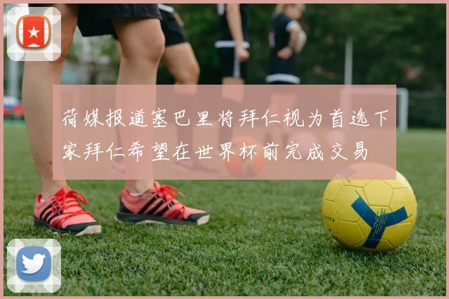 荷媒报道塞巴里将拜仁视为首选下家拜仁希望在世界杯前完成交易