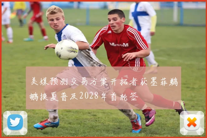 美媒预测交易方案开拓者获墨菲鹈鹕换夏普及2028年首轮签