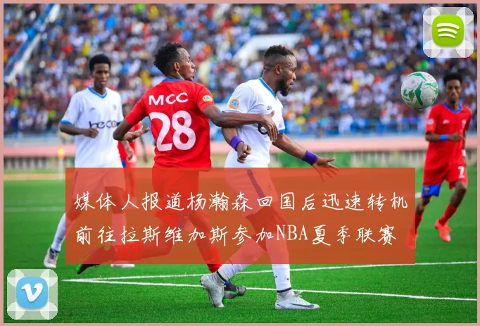 媒体人报道杨瀚森回国后迅速转机前往拉斯维加斯参加NBA夏季联赛