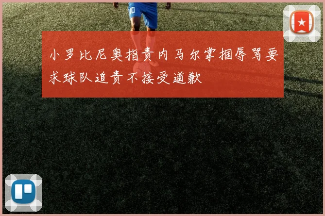 小罗比尼奥指责内马尔掌掴辱骂要求球队追责不接受道歉