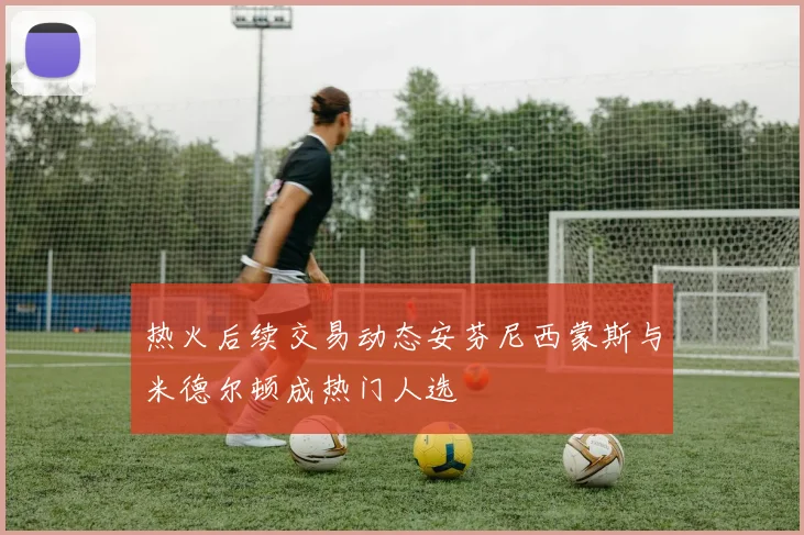 热火后续交易动态安芬尼西蒙斯与米德尔顿成热门人选