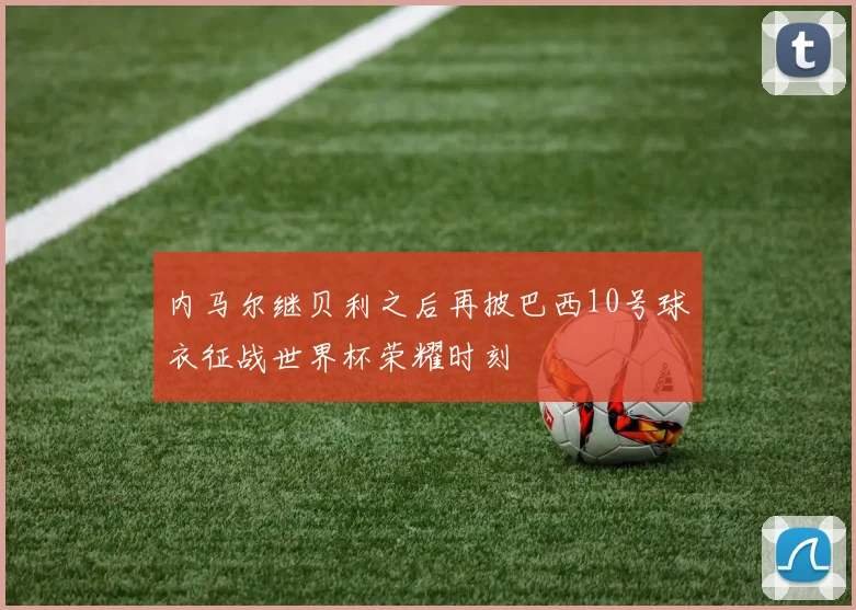 内马尔继贝利之后再披巴西10号球衣征战世界杯荣耀时刻