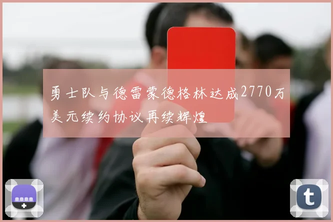 勇士队与德雷蒙德格林达成2770万美元续约协议再续辉煌