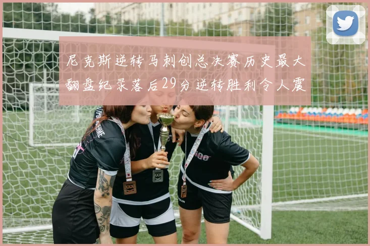 尼克斯逆转马刺创总决赛历史最大翻盘纪录落后29分逆转胜利令人震惊