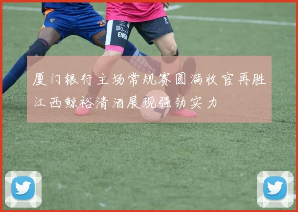 厦门银行主场常规赛圆满收官再胜江西鲸裕清酒展现强劲实力