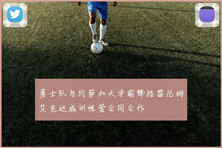 勇士队与冈萨加大学前锋格雷厄姆艾克达成训练营合同合作