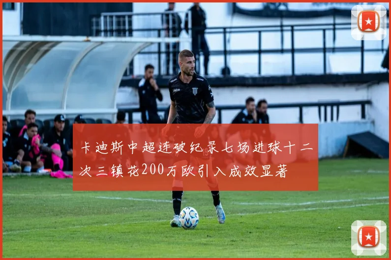 卡迪斯中超连破纪录七场进球十二次三镇花200万欧引入成效显著