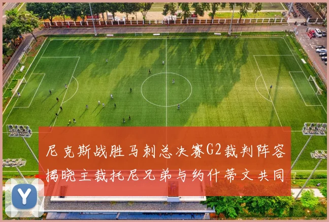 尼克斯战胜马刺总决赛G2裁判阵容揭晓主裁托尼兄弟与约什蒂文共同执法