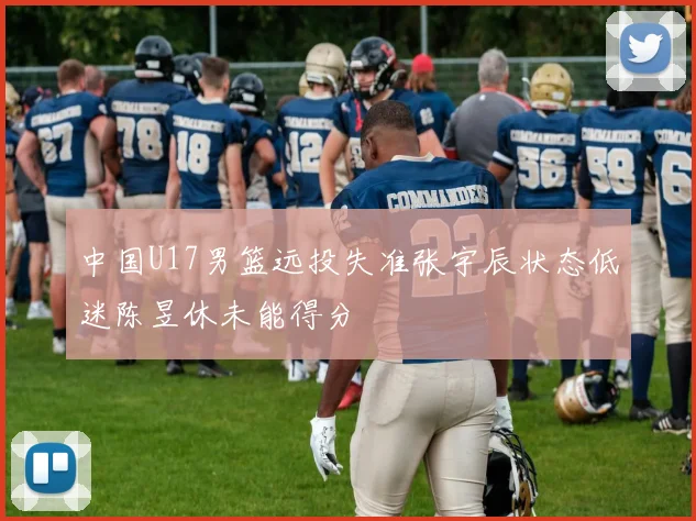 中国U17男篮远投失准张宇辰状态低迷陈昱休未能得分