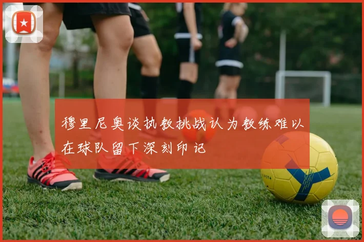 穆里尼奥谈执教挑战认为教练难以在球队留下深刻印记