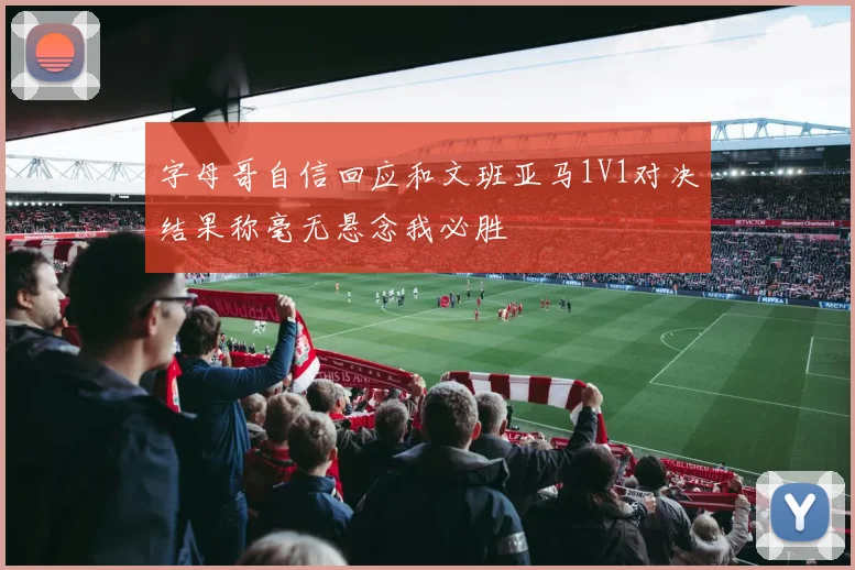 字母哥自信回应和文班亚马1V1对决结果称毫无悬念我必胜