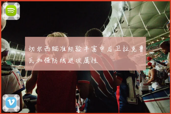 切尔西瞄准经验丰富中后卫拉克鲁瓦加强防线进攻属性